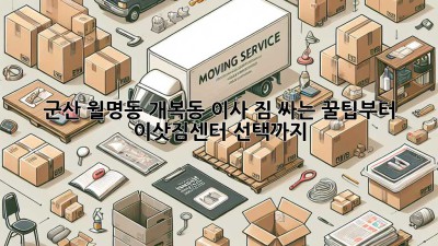 군산 월명동 개복동 이사, 짐 싸는 꿀팁부터 이삿짐센터 선택까지!